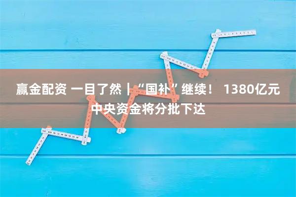 赢金配资 一目了然｜“国补”继续！ 1380亿元中央资金将分批下达