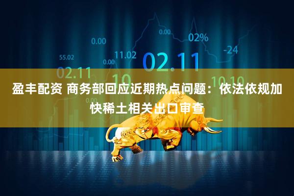 盈丰配资 商务部回应近期热点问题：依法依规加快稀土相关出口审查