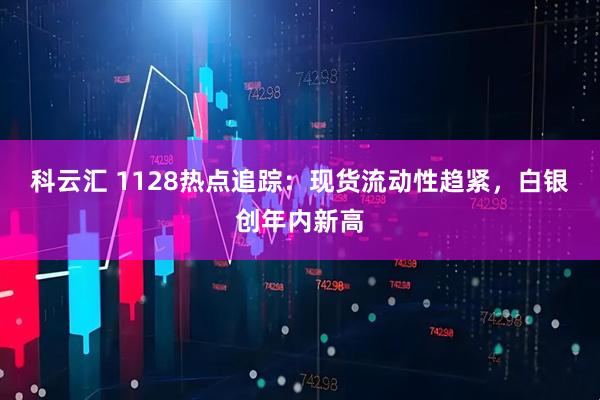 科云汇 1128热点追踪：现货流动性趋紧，白银创年内新高