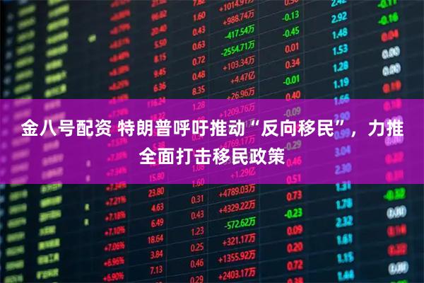 金八号配资 特朗普呼吁推动“反向移民”，力推全面打击移民政策