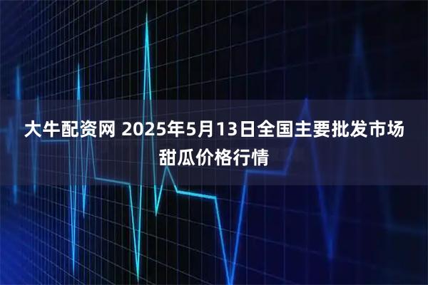 大牛配资网 2025年5月13日全国主要批发市场甜瓜价格行情