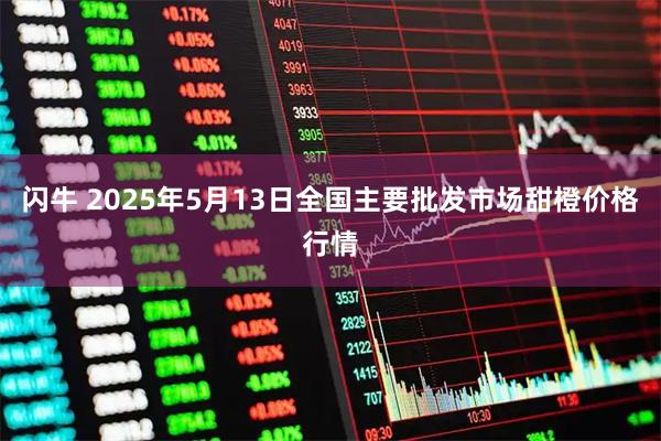 闪牛 2025年5月13日全国主要批发市场甜橙价格行情