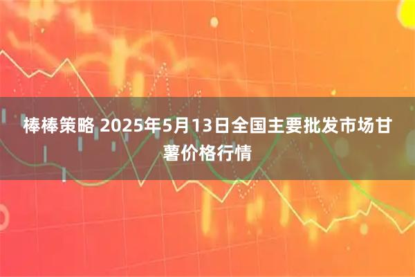 棒棒策略 2025年5月13日全国主要批发市场甘薯价格行情