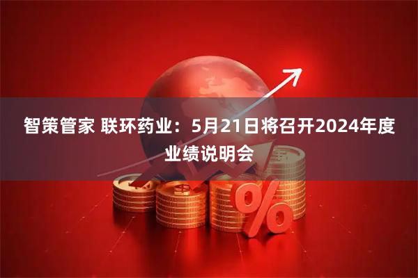 智策管家 联环药业：5月21日将召开2024年度业绩说明会