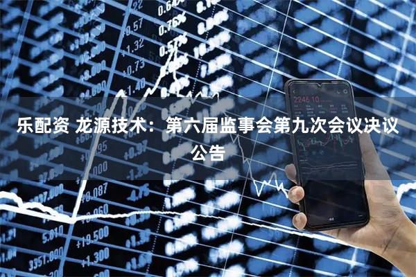 乐配资 龙源技术：第六届监事会第九次会议决议公告