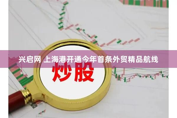 兴启网 上海港开通今年首条外贸精品航线