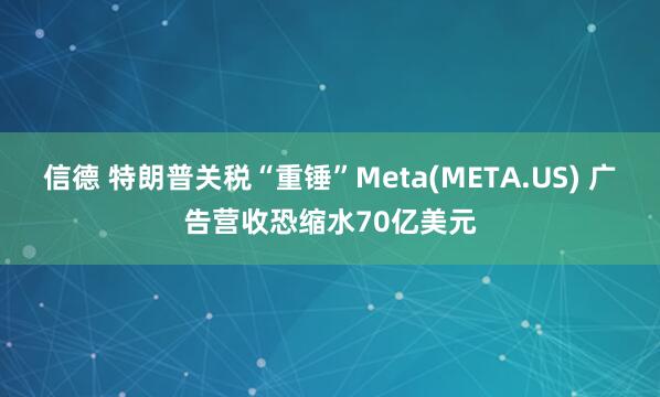 信德 特朗普关税“重锤”Meta(META.US) 广告营收恐缩水70亿美元