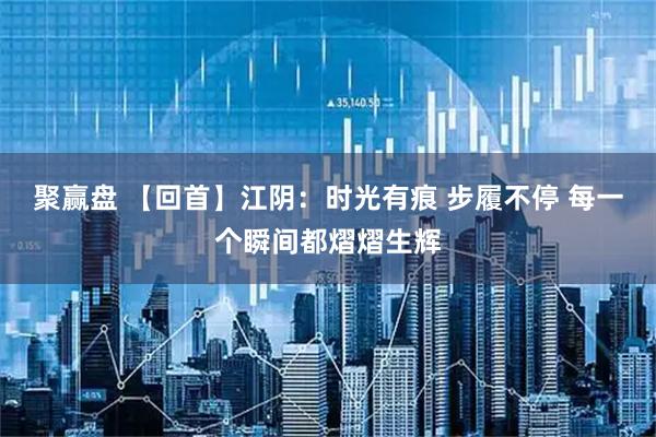 聚赢盘 【回首】江阴：时光有痕 步履不停 每一个瞬间都熠熠生辉