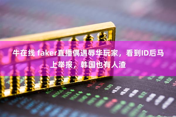 牛在线 faker直播偶遇辱华玩家，看到ID后马上举报，韩国也有人渣