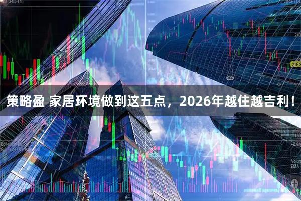 策略盈 家居环境做到这五点，2026年越住越吉利！