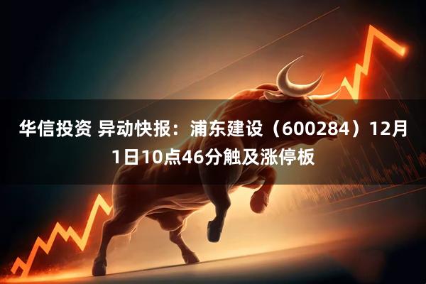 华信投资 异动快报：浦东建设（600284）12月1日10点46分触及涨停板
