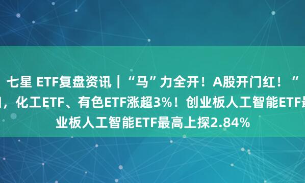 七星 ETF复盘资讯｜“马”力全开！A股开门红！“涨价”主线回归，化工ETF、有色ETF涨超3%！创业板人工智能ETF最高上探2.84%