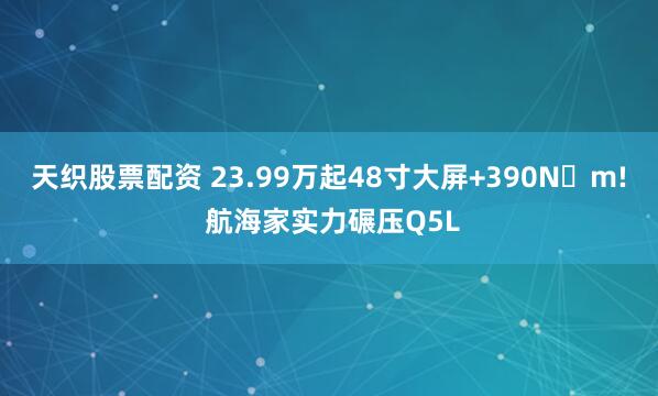 天织股票配资 23.99万起48寸大屏+390N・m! 航海家实力碾压Q5L