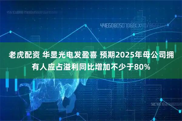 老虎配资 华显光电发盈喜 预期2025年母公司拥有人应占溢利同比增加不少于80%