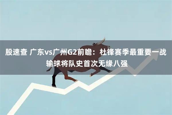 股速查 广东vs广州G2前瞻：杜锋赛季最重要一战 输球将队史首次无缘八强