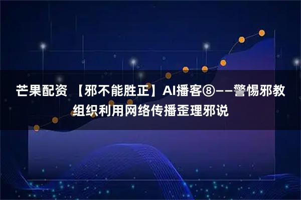 芒果配资 【邪不能胜正】AI播客⑧——警惕邪教组织利用网络传播歪理邪说