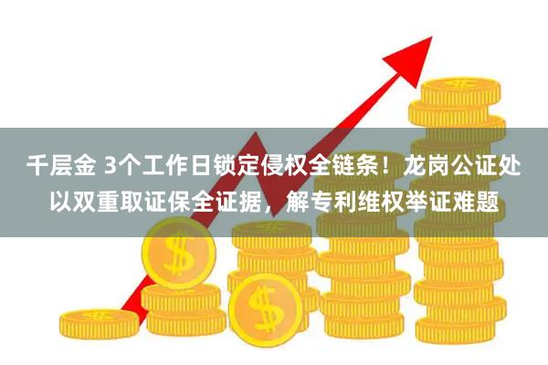 千层金 3个工作日锁定侵权全链条！龙岗公证处以双重取证保全证据，解专利维权举证难题